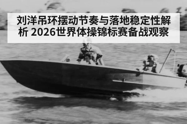 刘洋吊环摆动节奏与落地稳定性解析 2026世界体操锦标赛备战观察