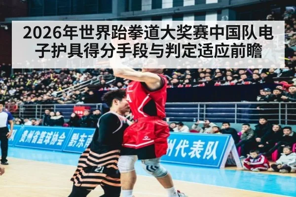 2026年世界跆拳道大奖赛中国队电子护具得分手段与判定适应前瞻