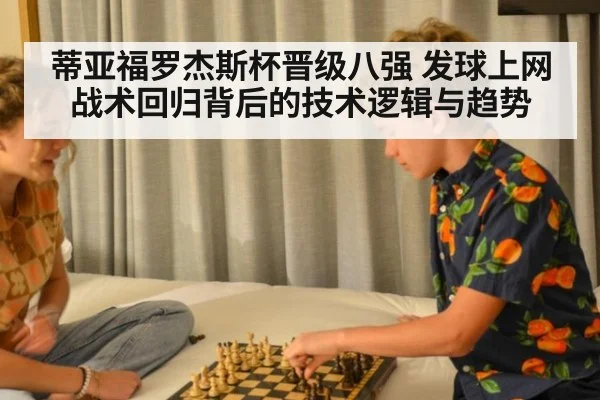 蒂亚福罗杰斯杯晋级八强 发球上网战术回归背后的技术逻辑与趋势