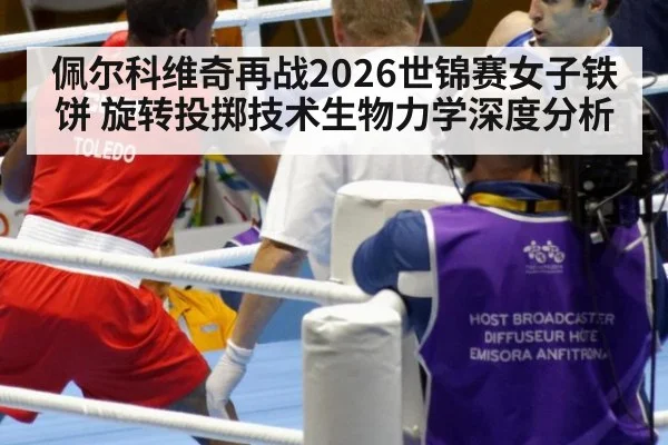 佩尔科维奇再战2026世锦赛女子铁饼 旋转投掷技术生物力学深度分析